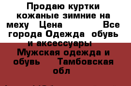 Продаю куртки кожаные зимние на меху › Цена ­ 14 000 - Все города Одежда, обувь и аксессуары » Мужская одежда и обувь   . Тамбовская обл.